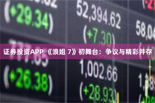 证券投资APP 《浪姐 7》初舞台：争议与精彩并存