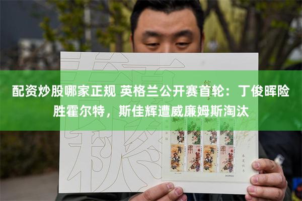 配资炒股哪家正规 英格兰公开赛首轮:丁俊晖险胜霍尔特,斯佳辉遭威廉姆斯淘汰