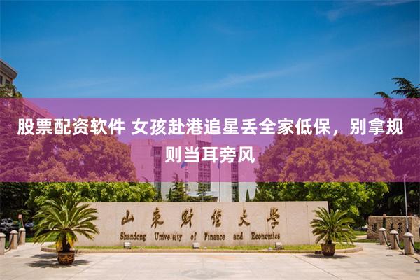 股票配资软件 女孩赴港追星丢全家低保，别拿规则当耳旁风