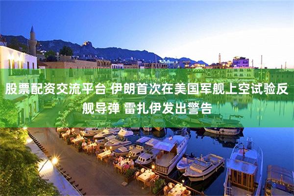 股票配资交流平台 伊朗首次在美国军舰上空试验反舰导弹 雷扎伊发出警告