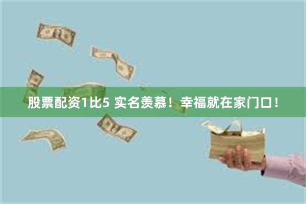 股票配资1比5 实名羡慕！幸福就在家门口！