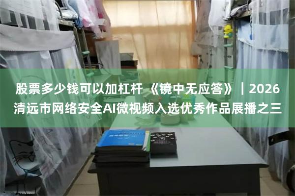股票多少钱可以加杠杆 《镜中无应答》｜2026清远市网络安全AI微视频入选优秀作品展播之三