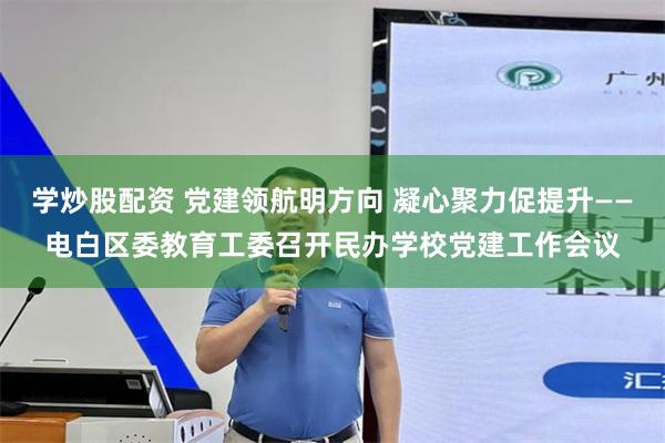 学炒股配资 党建领航明方向 凝心聚力促提升——电白区委教育工委召开民办学校党建工作会议