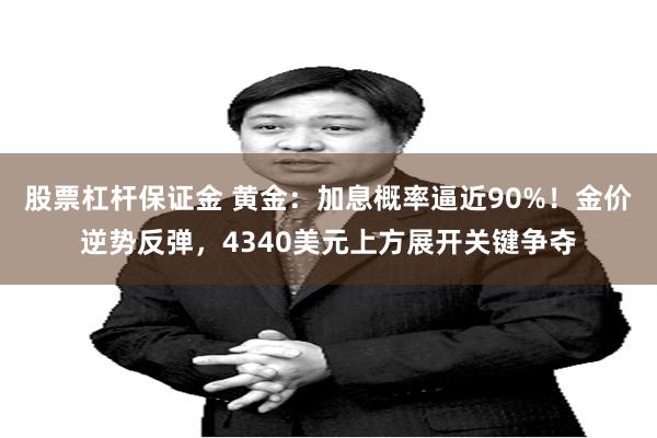 股票杠杆保证金 黄金:加息概率逼近90%!金价逆势反弹,4340美元上方展开关键争夺