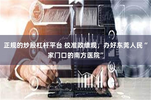 正规的炒股杠杆平台 校准政绩观，办好东莞人民“家门口的南方医院”