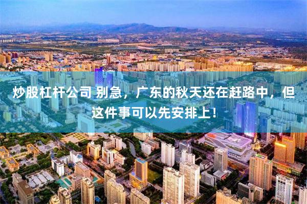炒股杠杆公司 别急，广东的秋天还在赶路中，但这件事可以先安排上！