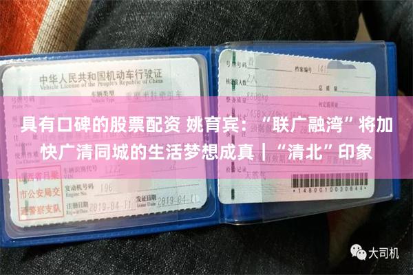 具有口碑的股票配资 姚育宾：“联广融湾”将加快广清同城的生活梦想成真｜“清北”印象