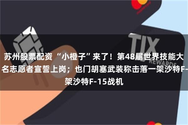 苏州股票配资 “小橙子”来了！第48届世界技能大赛3881名志愿者宣誓上岗；也门胡塞武装称击落一架沙特F-15战机