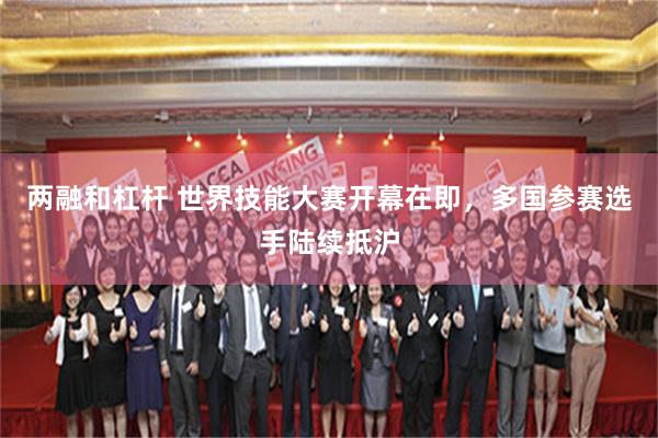 两融和杠杆 世界技能大赛开幕在即，多国参赛选手陆续抵沪