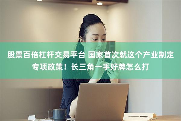 股票百倍杠杆交易平台 国家首次就这个产业制定专项政策!长三角一手好牌怎么打