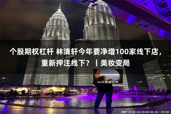 个股期权杠杆 林清轩今年要净增100家线下店，重新押注线下？丨美妆变局