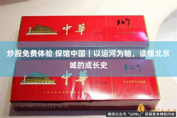 炒股免费体验 探馆中国｜以运河为轴，读懂北京城的成长史