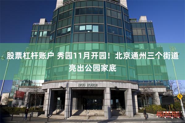 股票杠杆账户 秀园11月开园!北京通州三个街道亮出公园家底