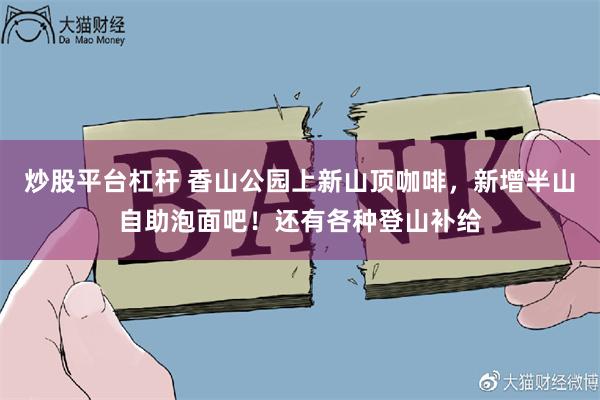 炒股平台杠杆 香山公园上新山顶咖啡,新增半山自助泡面吧!还有各种登山补给