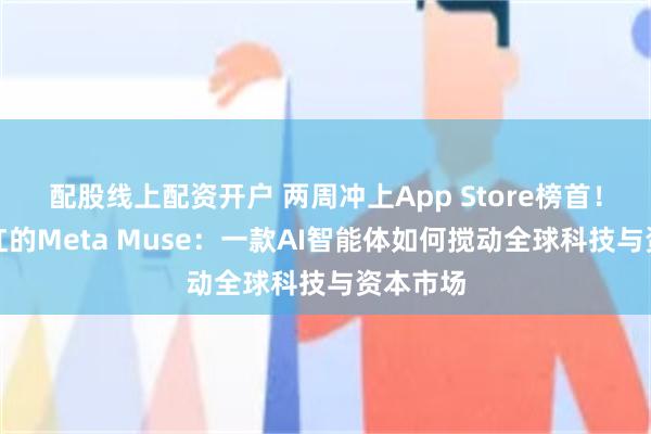 配股线上配资开户 两周冲上App Store榜首！一夜爆红的Meta Muse：一款AI智能体如何搅动全球科技与资本市场