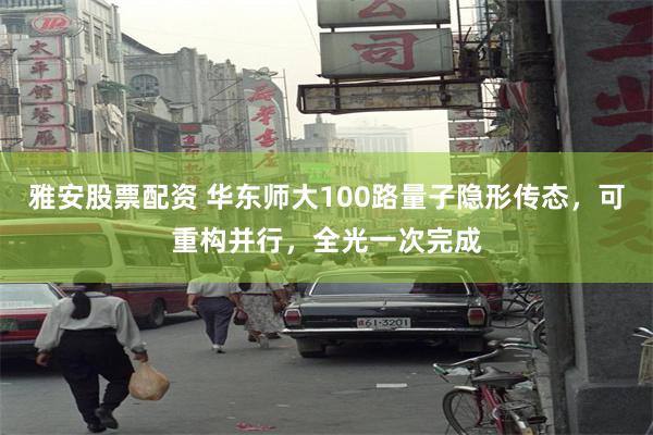 雅安股票配资 华东师大100路量子隐形传态，可重构并行，全光一次完成