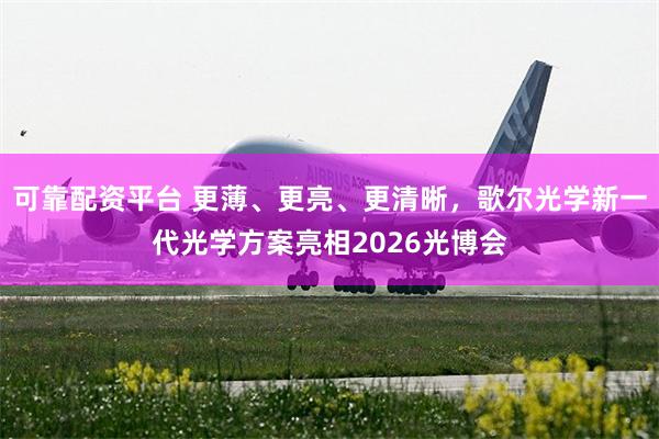 可靠配资平台 更薄、更亮、更清晰，歌尔光学新一代光学方案亮相2026光博会