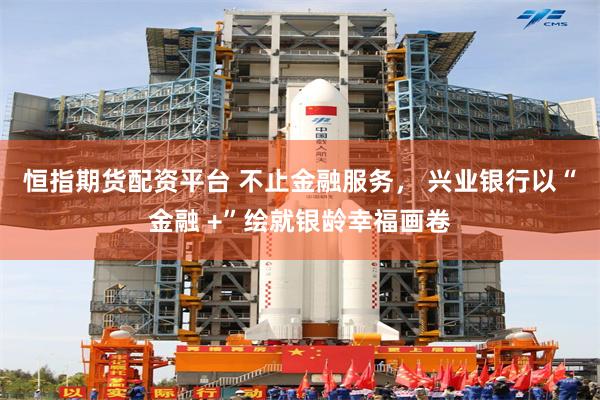 恒指期货配资平台 不止金融服务, 兴业银行以“金融 +”绘就银龄幸福画卷