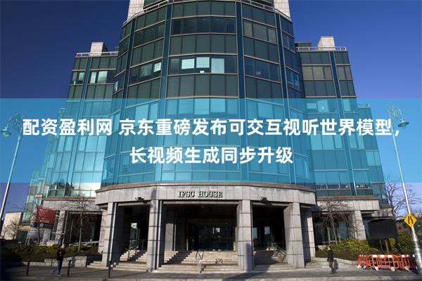 配资盈利网 京东重磅发布可交互视听世界模型，长视频生成同步升级