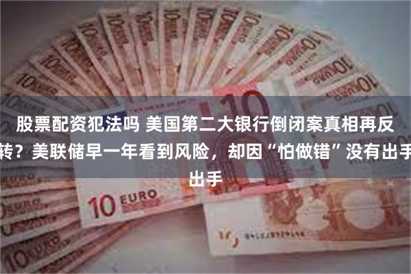 股票配资犯法吗 美国第二大银行倒闭案真相再反转？美联储早一年看到风险，却因“怕做错”没有出手
