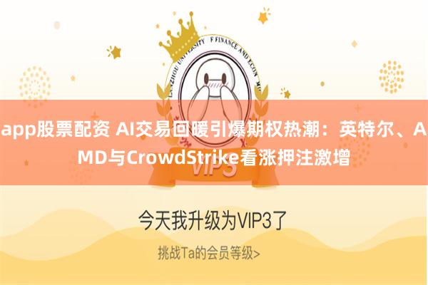 app股票配资 AI交易回暖引爆期权热潮：英特尔、AMD与CrowdStrike看涨押注激增