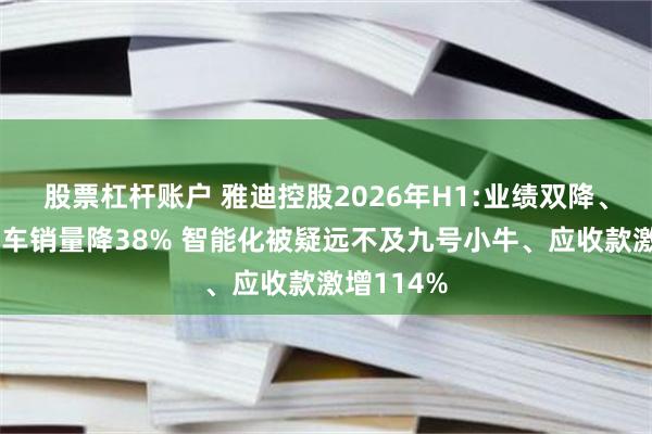 股票杠杆账户 雅迪控股2026年H1:业绩双降、电动自行车销量降38% 智能化被疑远不及九号小牛、应收款激增114%