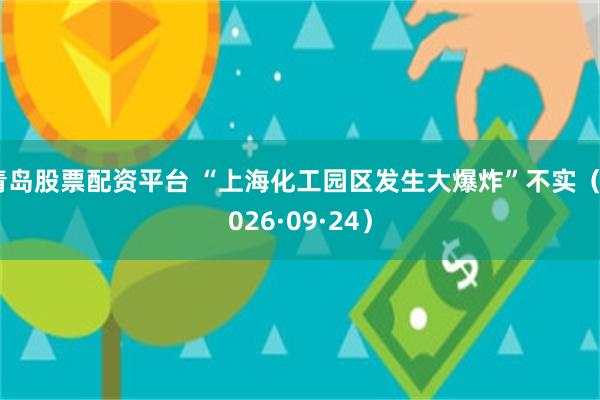 青岛股票配资平台 “上海化工园区发生大爆炸”不实（2026·09·24）