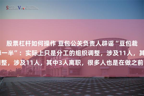 股票杠杆如何操作 豆包公关负责人辟谣“豆包裁员、豆包对话团队砍掉一半”：实际上只是分工的组织调整，涉及11人，其中3人离职，很多人也是在做之前的工作