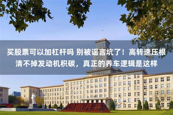 买股票可以加杠杆吗 别被谣言坑了！高转速压根清不掉发动机积碳，真正的养车逻辑是这样