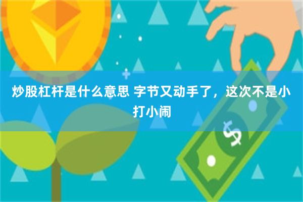 炒股杠杆是什么意思 字节又动手了，这次不是小打小闹