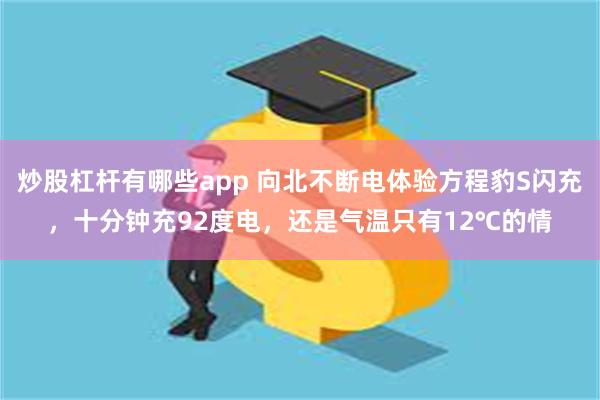 炒股杠杆有哪些app 向北不断电体验方程豹S闪充，十分钟充92度电，还是气温只有12℃的情