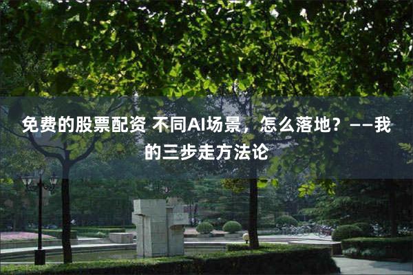 免费的股票配资 不同AI场景，怎么落地？——我的三步走方法论