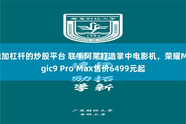 能加杠杆的炒股平台 联手阿莱打造掌中电影机，荣耀Magic9 Pro Max售价6499元起