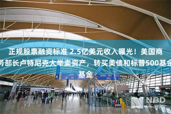 正规股票融资标准 2.5亿美元收入曝光！美国商务部长卢特尼克大举卖资产，转买美债和标普500基金