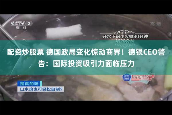 配资炒股票 德国政局变化惊动商界！德银CEO警告：国际投资吸引力面临压力