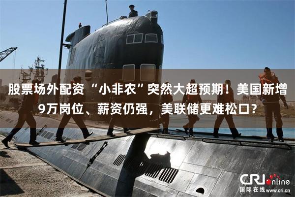 股票场外配资 “小非农”突然大超预期！美国新增9万岗位、薪资仍强，美联储更难松口？