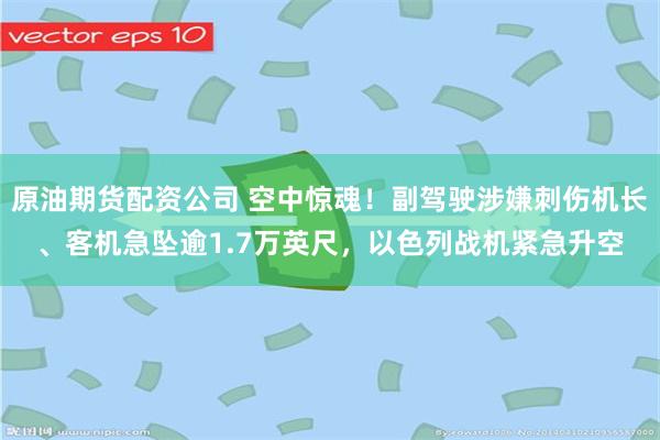 原油期货配资公司 空中惊魂！副驾驶涉嫌刺伤机长、客机急坠逾1.7万英尺，以色列战机紧急升空
