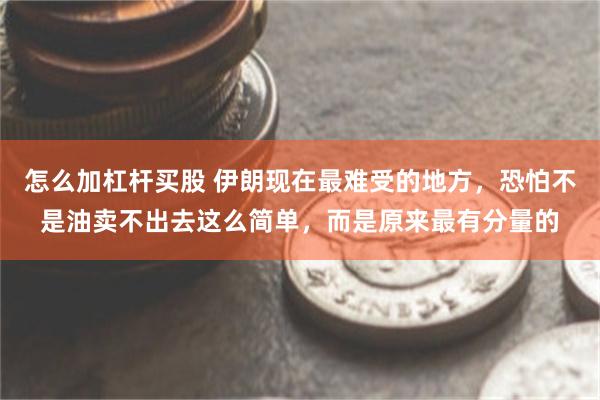 怎么加杠杆买股 伊朗现在最难受的地方，恐怕不是油卖不出去这么简单，而是原来最有分量的