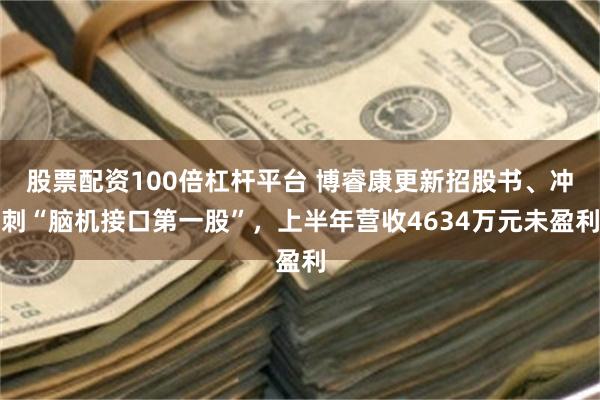 股票配资100倍杠杆平台 博睿康更新招股书、冲刺“脑机接口第一股”，上半年营收4634万元未盈利