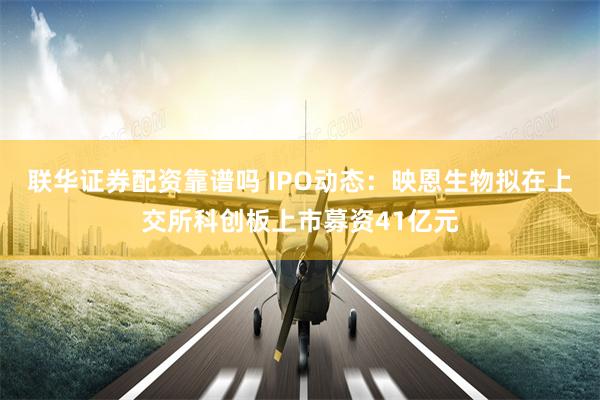 联华证券配资靠谱吗 IPO动态：映恩生物拟在上交所科创板上市募资41亿元