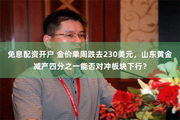 免息配资开户 金价单周跌去230美元，山东黄金减产四分之一能否对冲板块下行？