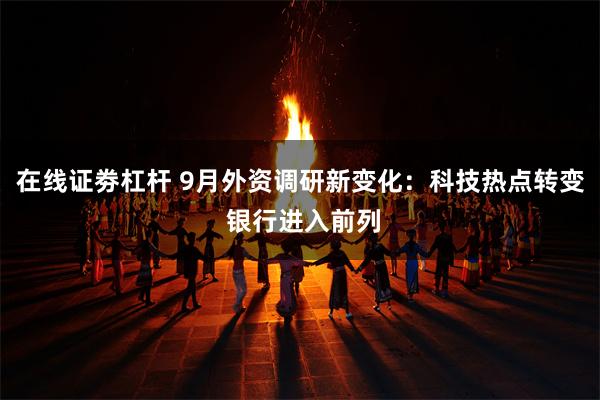 在线证劵杠杆 9月外资调研新变化：科技热点转变 银行进入前列