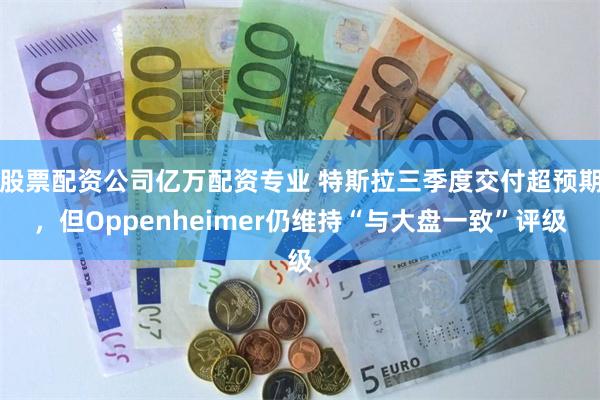 股票配资公司亿万配资专业 特斯拉三季度交付超预期，但Oppenheimer仍维持“与大盘一致”评级