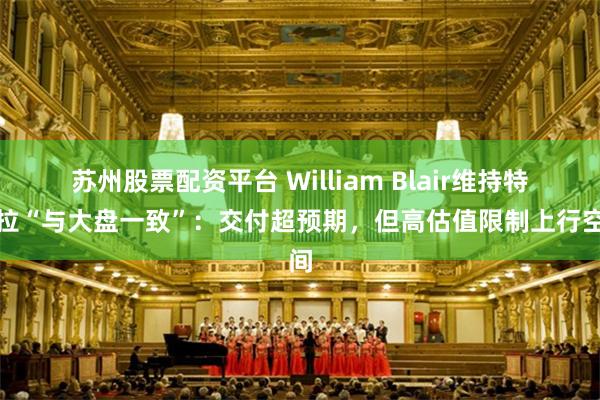 苏州股票配资平台 William Blair维持特斯拉“与大盘一致”:交付超预期,但高估值限制上行空间