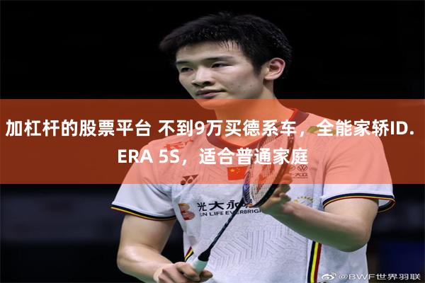 加杠杆的股票平台 不到9万买德系车,全能家轿ID. ERA 5S,适合普通家庭