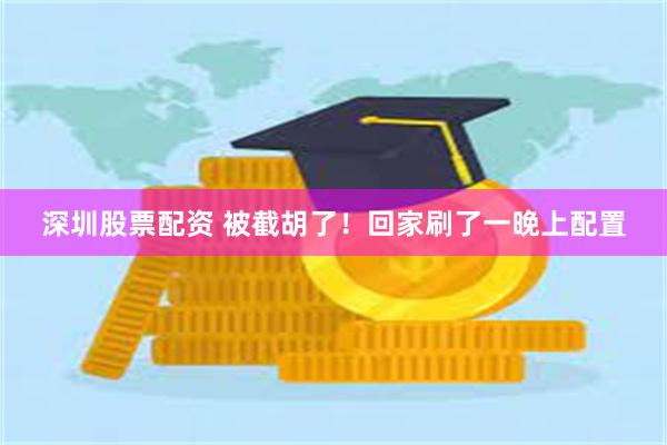 深圳股票配资 被截胡了！回家刷了一晚上配置