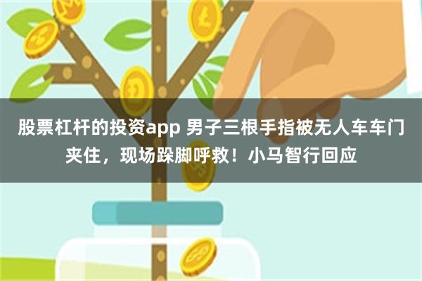 股票杠杆的投资app 男子三根手指被无人车车门夹住，现场跺脚呼救！小马智行回应