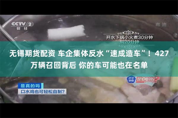 无锡期货配资 车企集体反水“速成造车”！427万辆召回背后 你的车可能也在名单