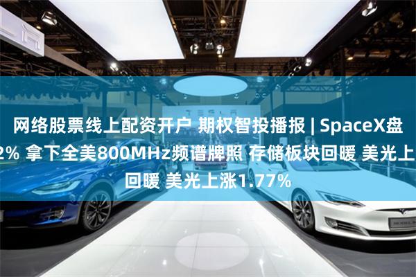 网络股票线上配资开户 期权智投播报 | SpaceX盘前涨3.72% 拿下全美800MHz频谱牌照 存储板块回暖 美光上涨1.77%