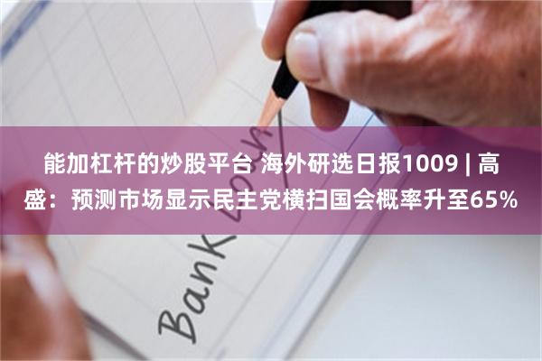 能加杠杆的炒股平台 海外研选日报1009 | 高盛:预测市场显示民主党横扫国会概率升至65%